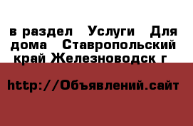  в раздел : Услуги » Для дома . Ставропольский край,Железноводск г.